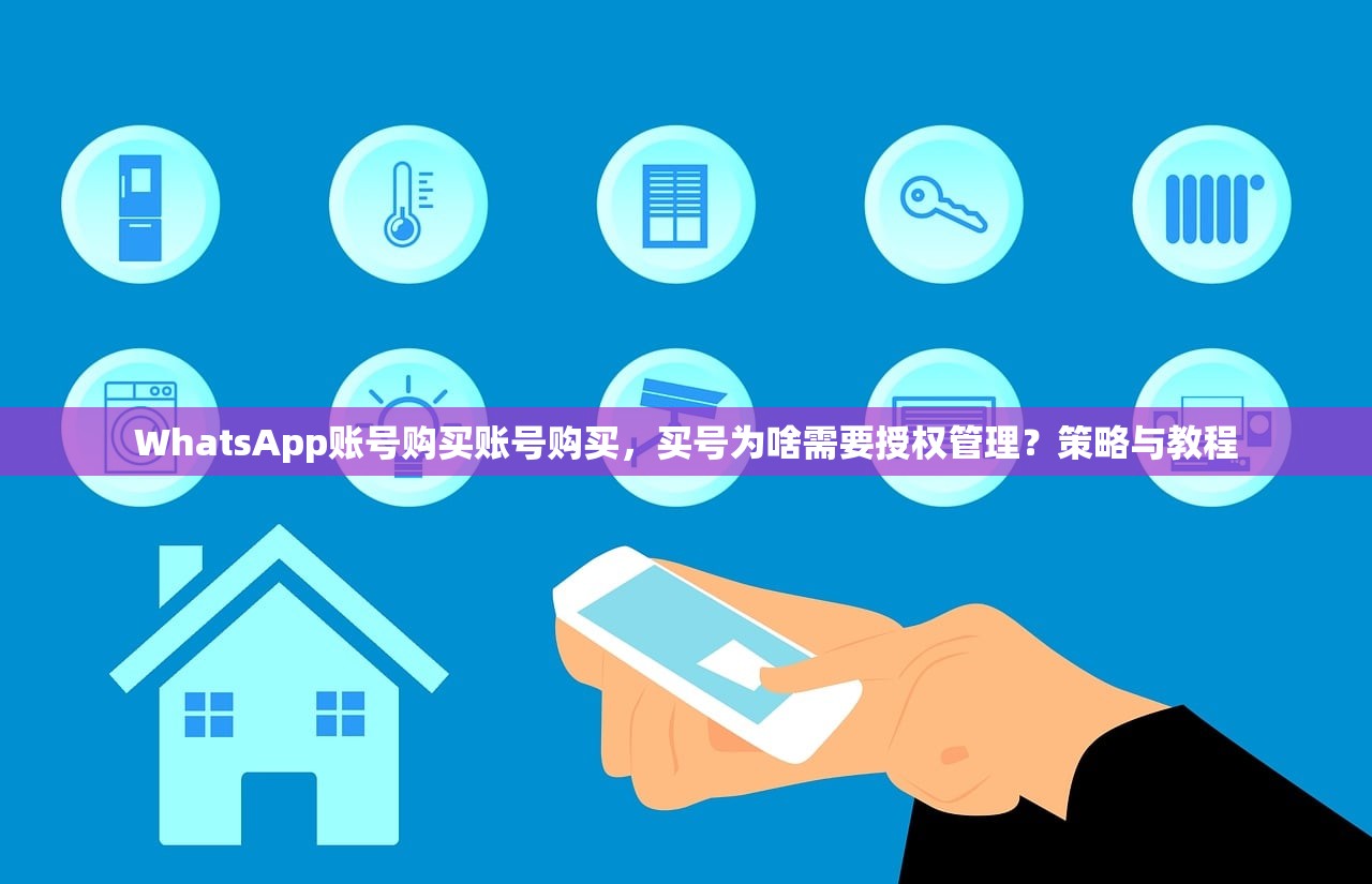 WhatsApp账号购买账号购买,买号为啥需要授权管理?策略与教程