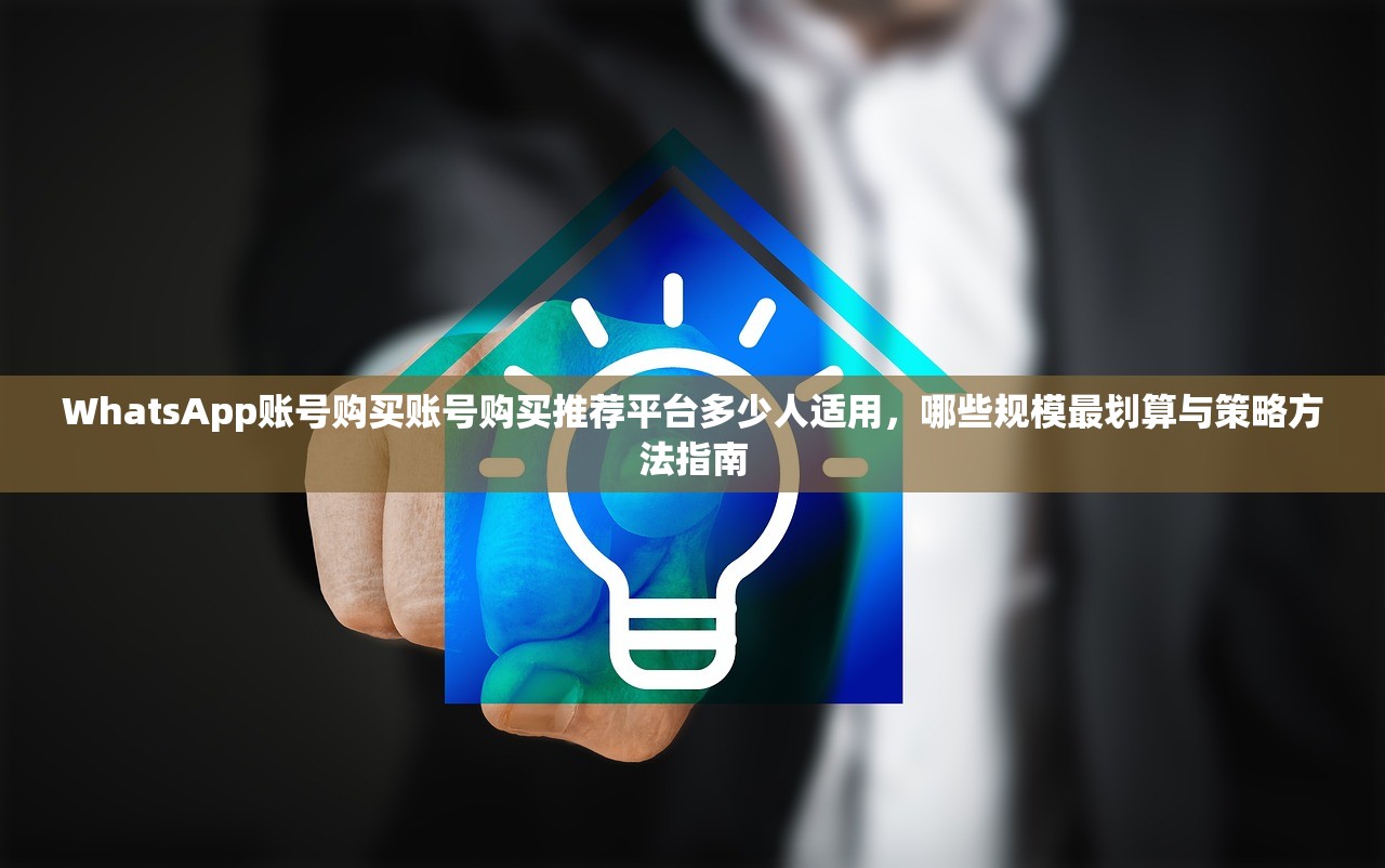 WhatsApp账号购买账号购买推荐平台多少人适用,哪些规模最划算与策略方法指南