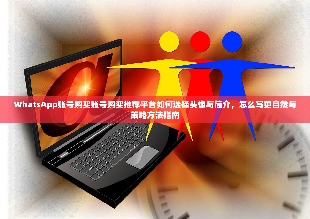 WhatsApp账号购买账号购买推荐平台如何选择头像与简介,怎么写更自然与策略方法指南
