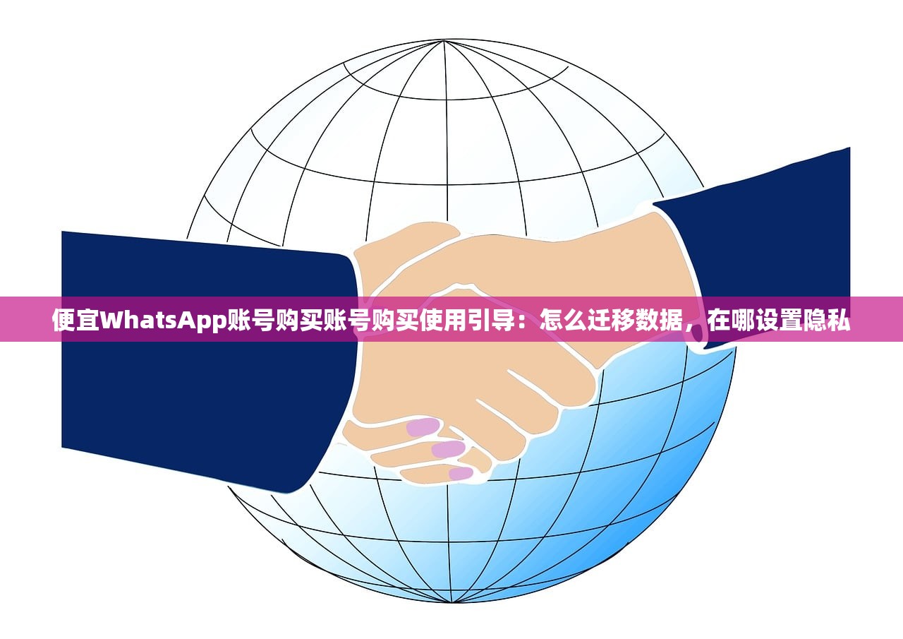 便宜WhatsApp账号购买账号购买使用引导:怎么迁移数据,在哪设置隐私