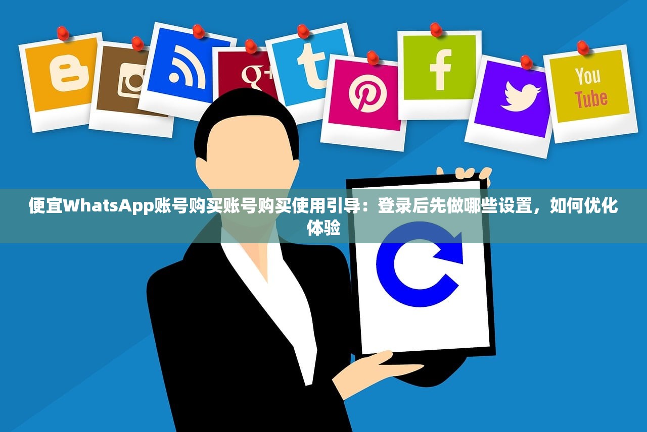 便宜WhatsApp账号购买账号购买使用引导:登录后先做哪些设置,如何优化体验