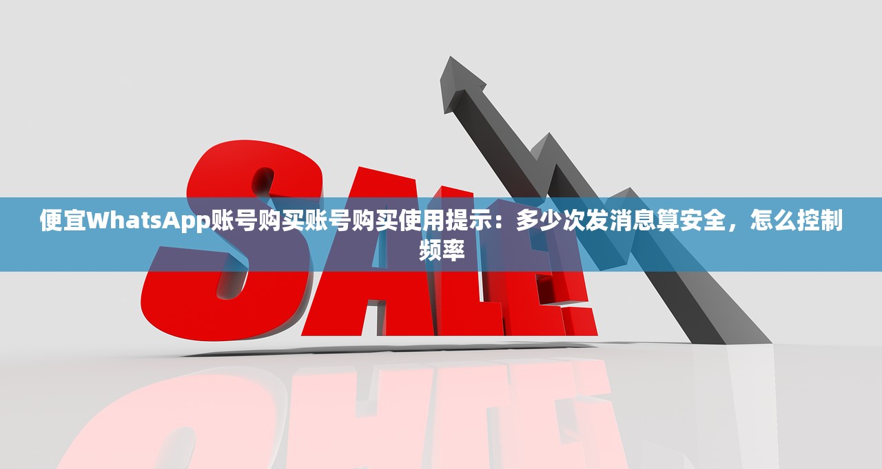 便宜WhatsApp账号购买账号购买使用提示:多少次发消息算安全,怎么控制频率