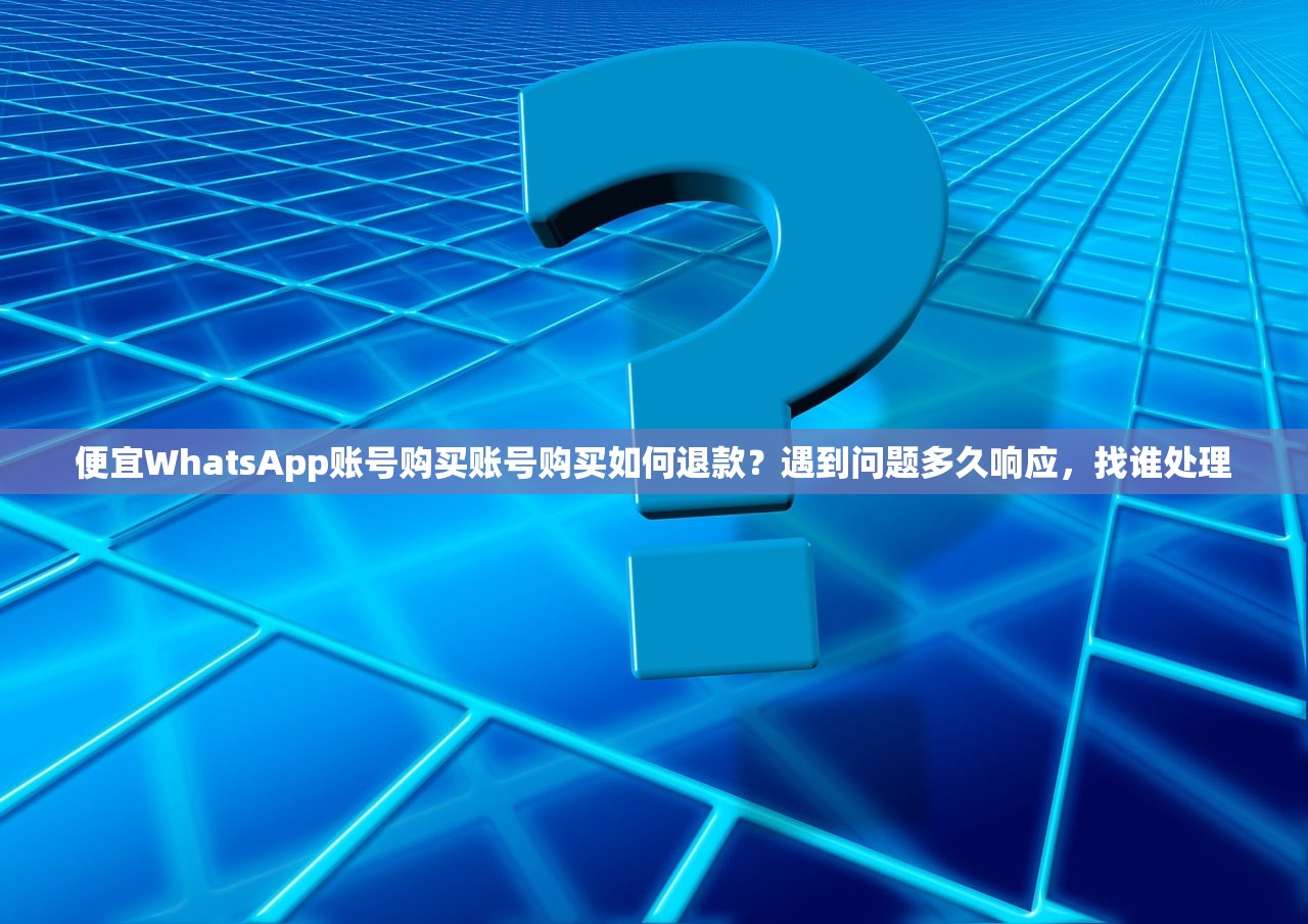 便宜WhatsApp账号购买账号购买如何退款?遇到问题多久响应,找谁处理
