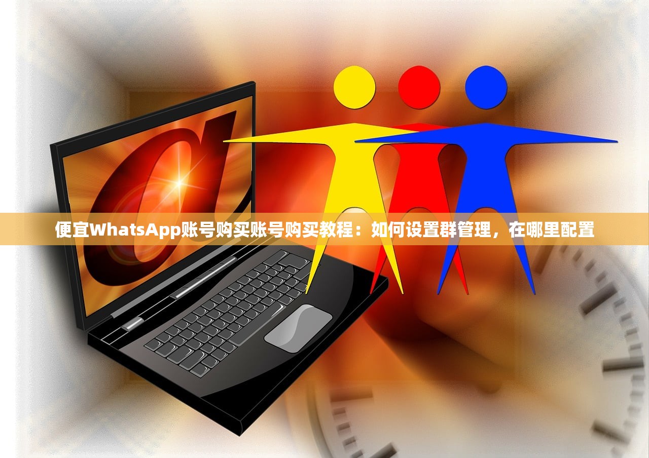 便宜WhatsApp账号购买账号购买教程:如何设置群管理,在哪里配置
