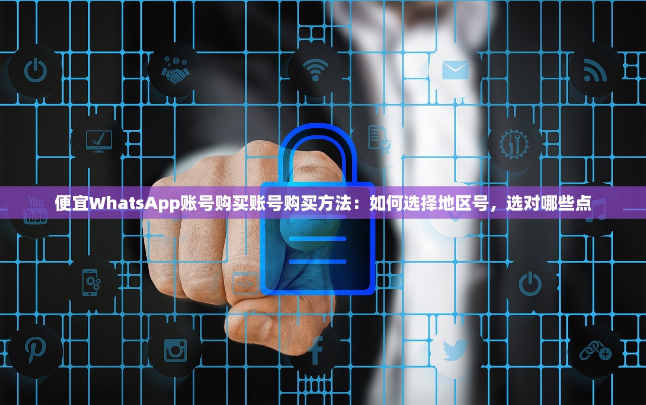 便宜WhatsApp账号购买账号购买方法:如何选择地区号,选对哪些点