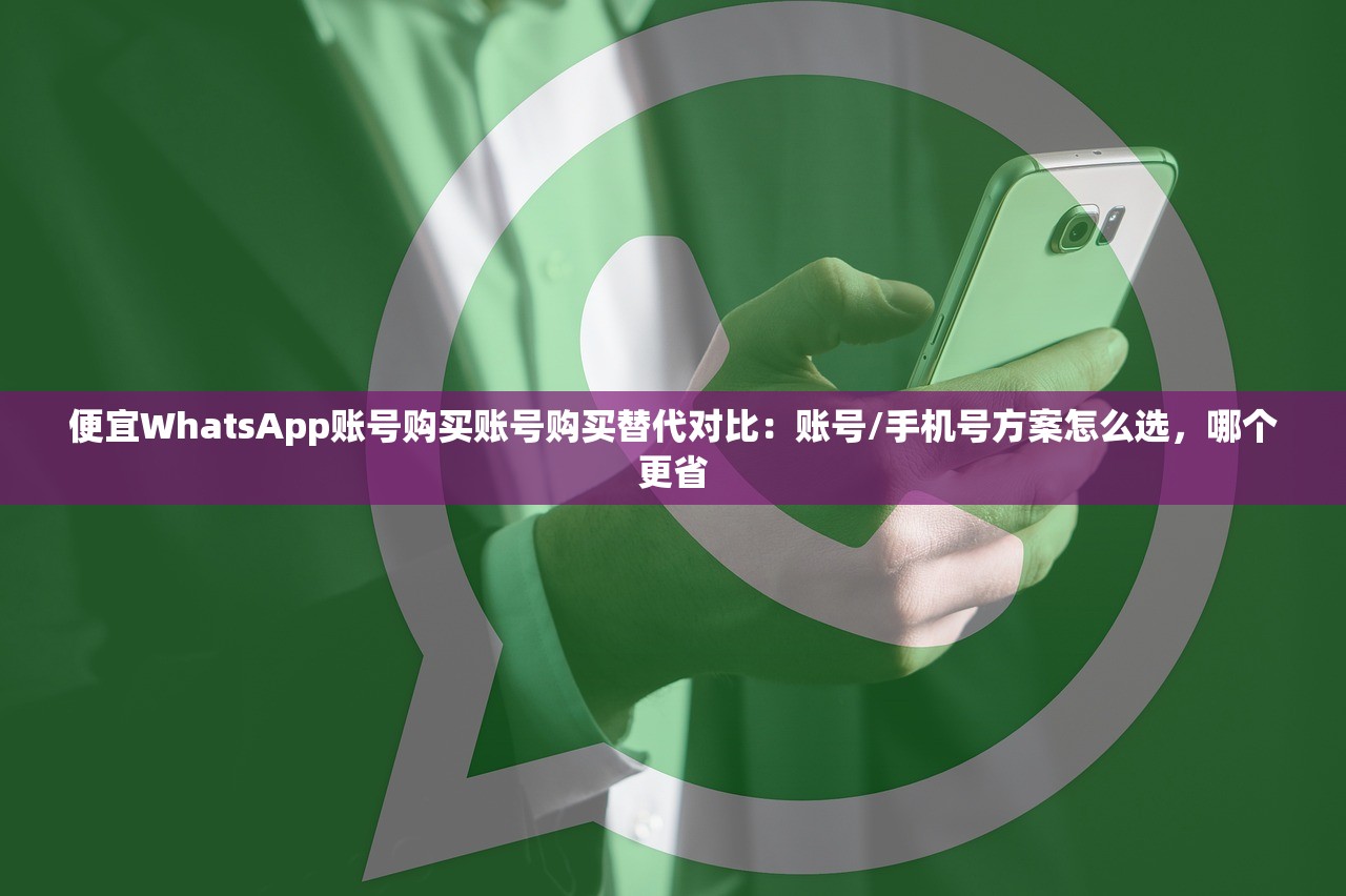 便宜WhatsApp账号购买账号购买替代对比:账号/手机号方案怎么选,哪个更省