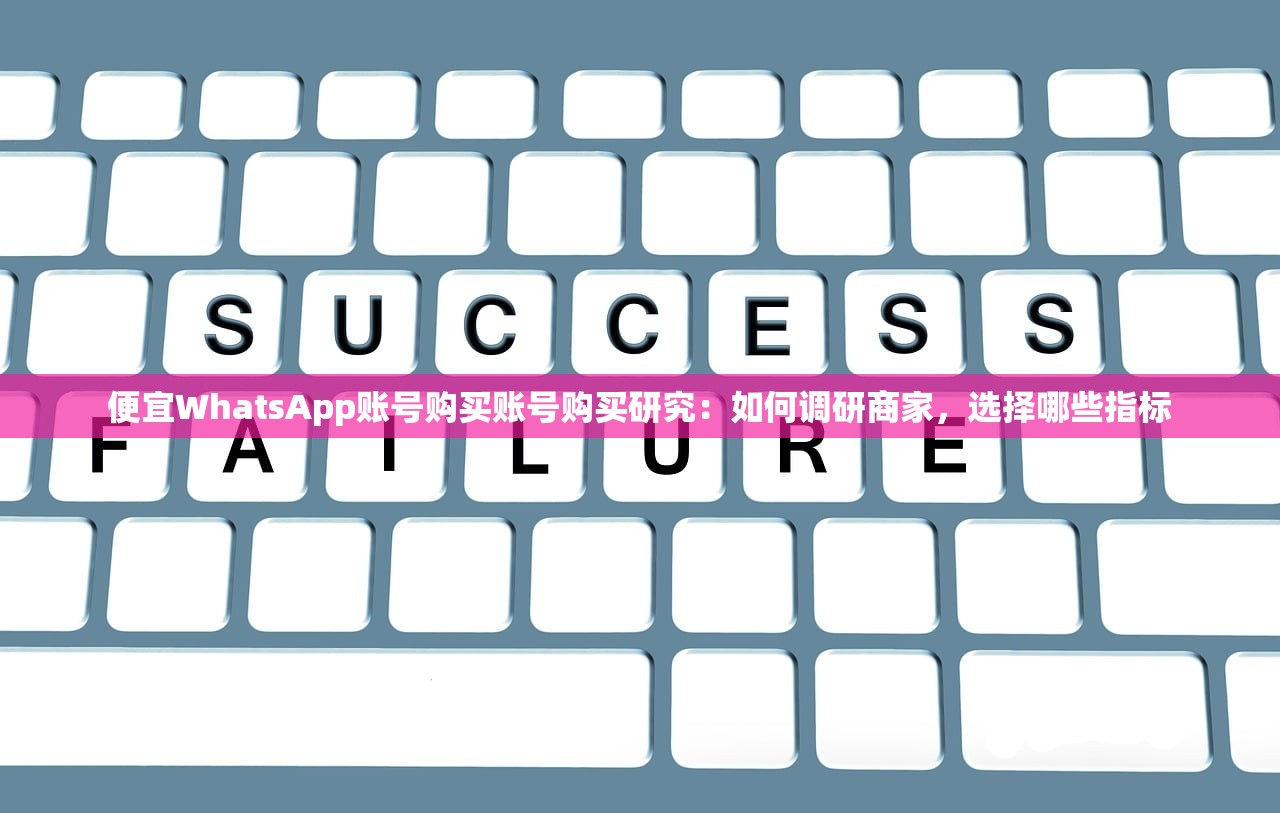 便宜WhatsApp账号购买账号购买研究:如何调研商家,选择哪些指标