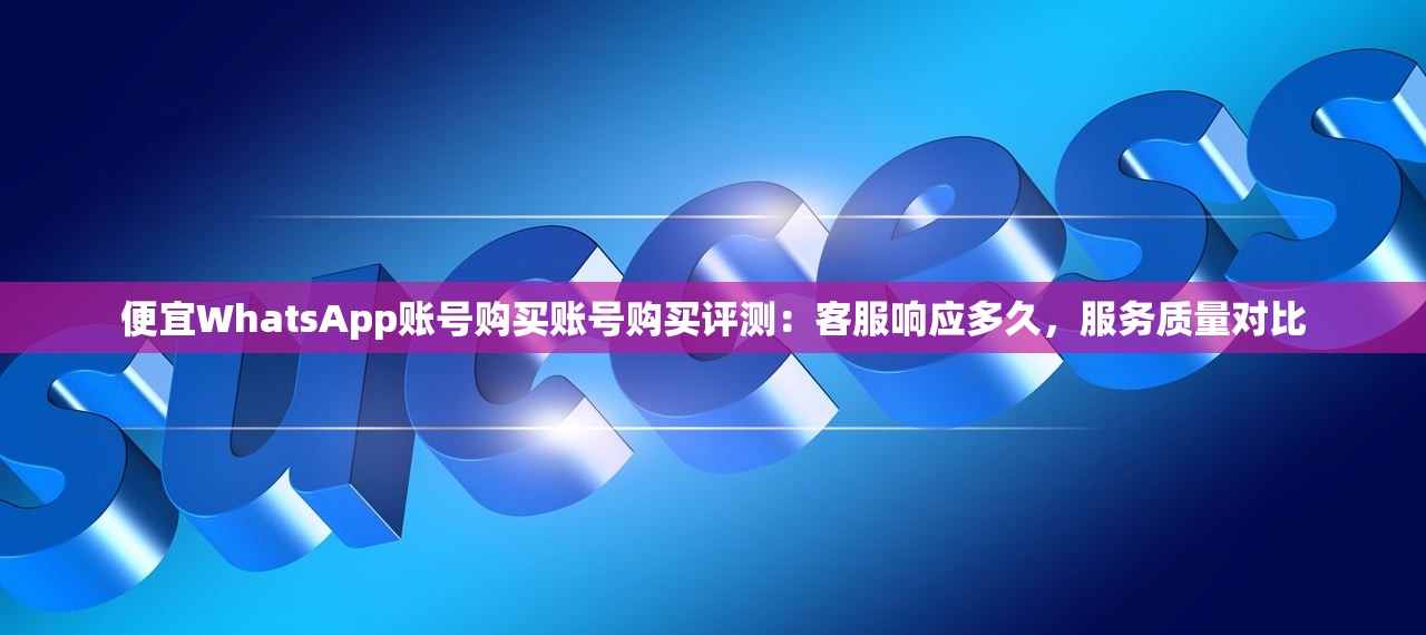 便宜WhatsApp账号购买账号购买评测:客服响应多久,服务质量对比