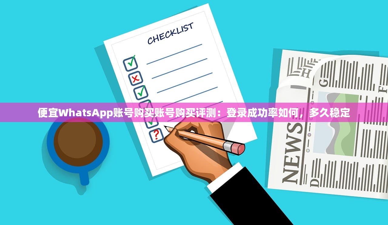 便宜WhatsApp账号购买账号购买评测:登录成功率如何,多久稳定