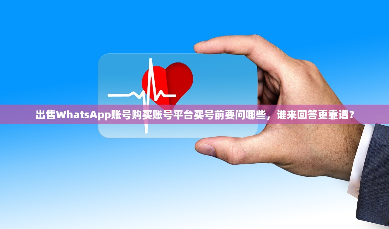 出售WhatsApp账号购买账号平台买号前要问哪些,谁来回答更靠谱?
