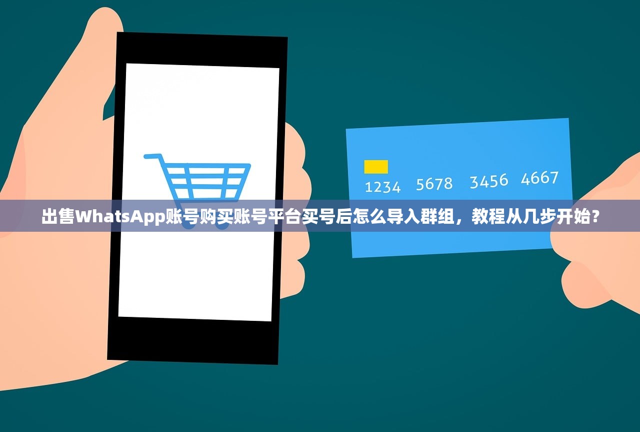 出售WhatsApp账号购买账号平台买号后怎么导入群组,教程从几步开始?