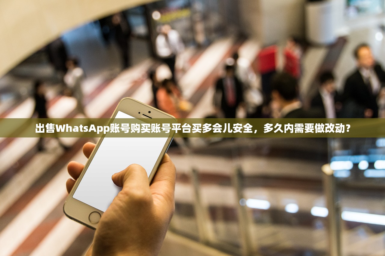 出售WhatsApp账号购买账号平台买多会儿安全,多久内需要做改动?