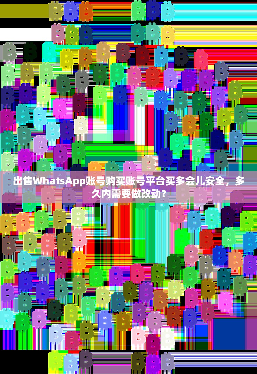 出售WhatsApp账号购买账号平台买多会儿安全,多久内需要做改动?