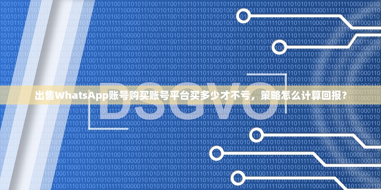 出售WhatsApp账号购买账号平台买多少才不亏,策略怎么计算回报?