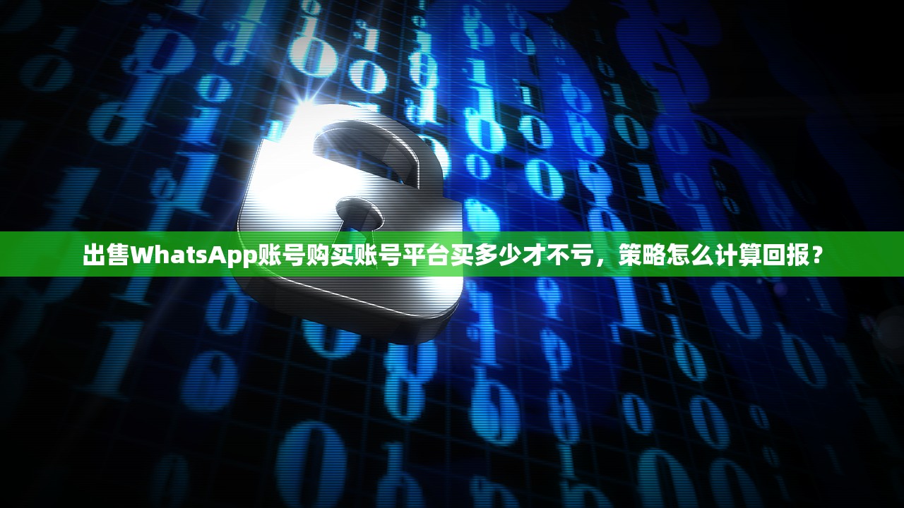 出售WhatsApp账号购买账号平台买多少才不亏,策略怎么计算回报?
