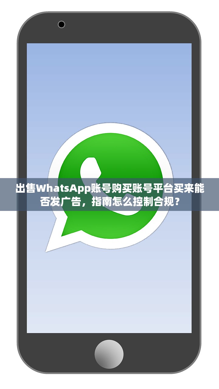 出售WhatsApp账号购买账号平台买来能否发广告,指南怎么控制合规?