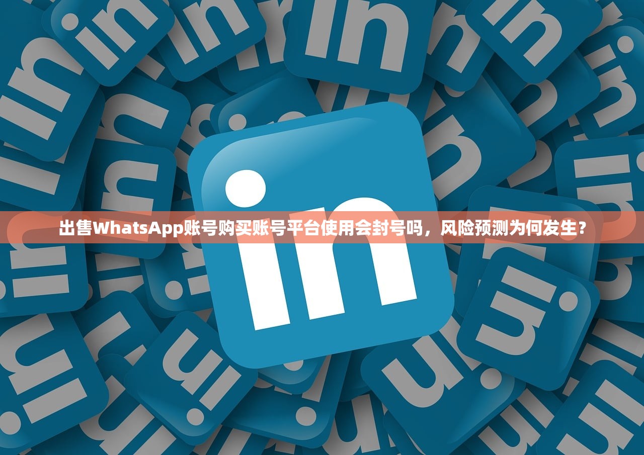 出售WhatsApp账号购买账号平台使用会封号吗,风险预测为何发生?