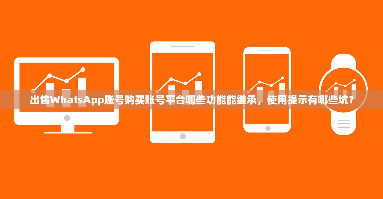 出售WhatsApp账号购买账号平台哪些功能能继承,使用提示有哪些坑?