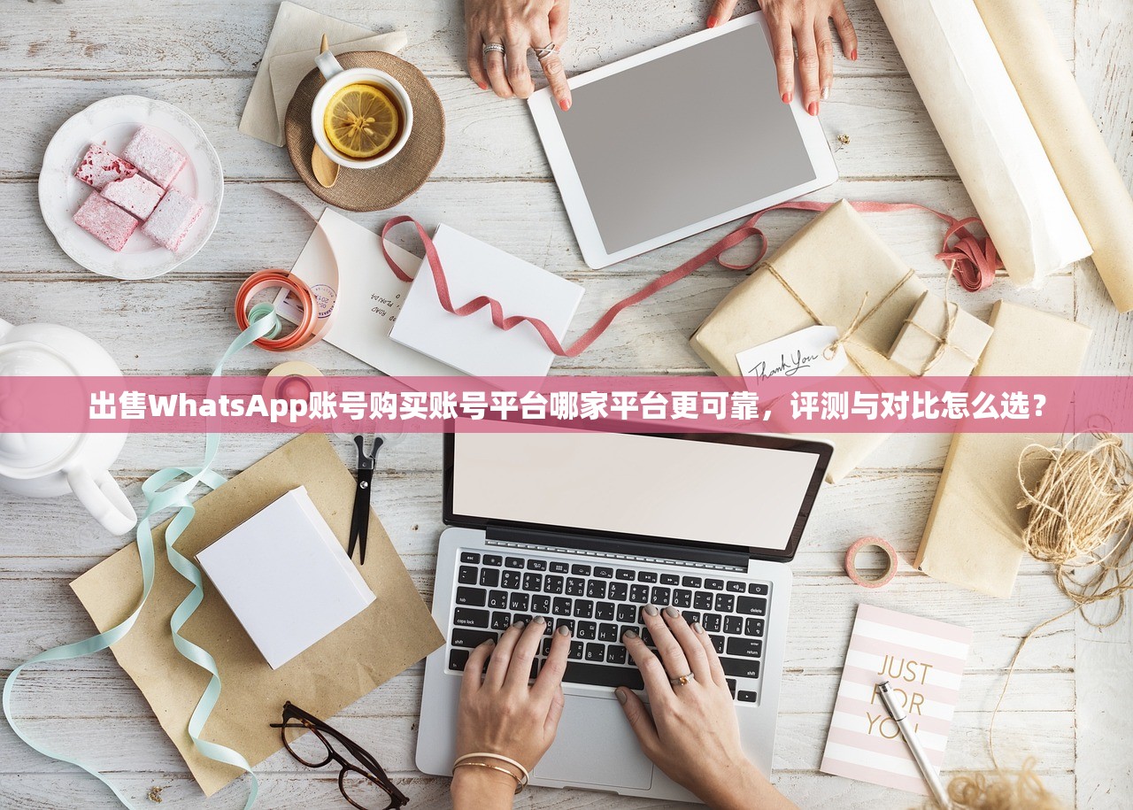 出售WhatsApp账号购买账号平台哪家平台更可靠,评测与对比怎么选?