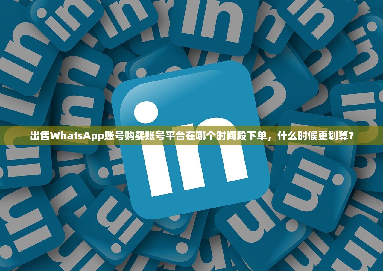 出售WhatsApp账号购买账号平台在哪个时间段下单，什么时候更划算？