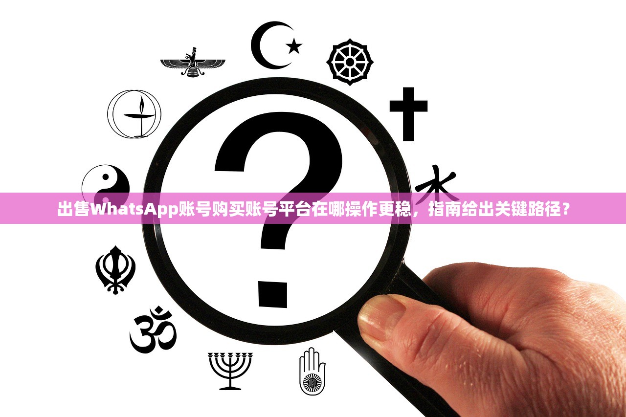 出售WhatsApp账号购买账号平台在哪操作更稳,指南给出关键路径?