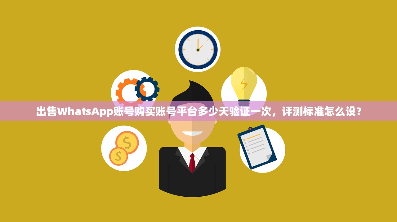 出售WhatsApp账号购买账号平台多少天验证一次,评测标准怎么设?