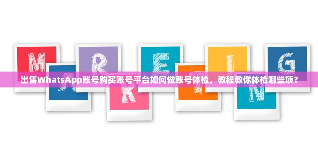 出售WhatsApp账号购买账号平台如何做账号体检,教程教你体检哪些项?