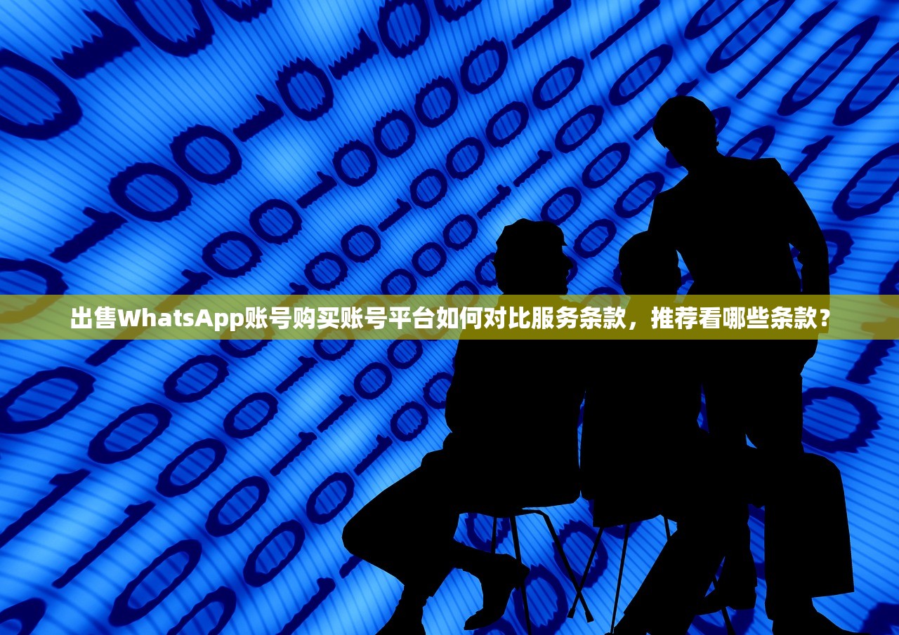 出售WhatsApp账号购买账号平台如何对比服务条款,推荐看哪些条款?
