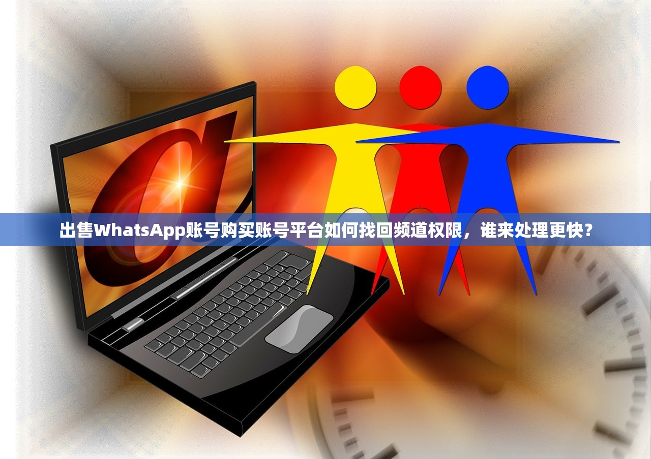 出售WhatsApp账号购买账号平台如何找回频道权限,谁来处理更快?
