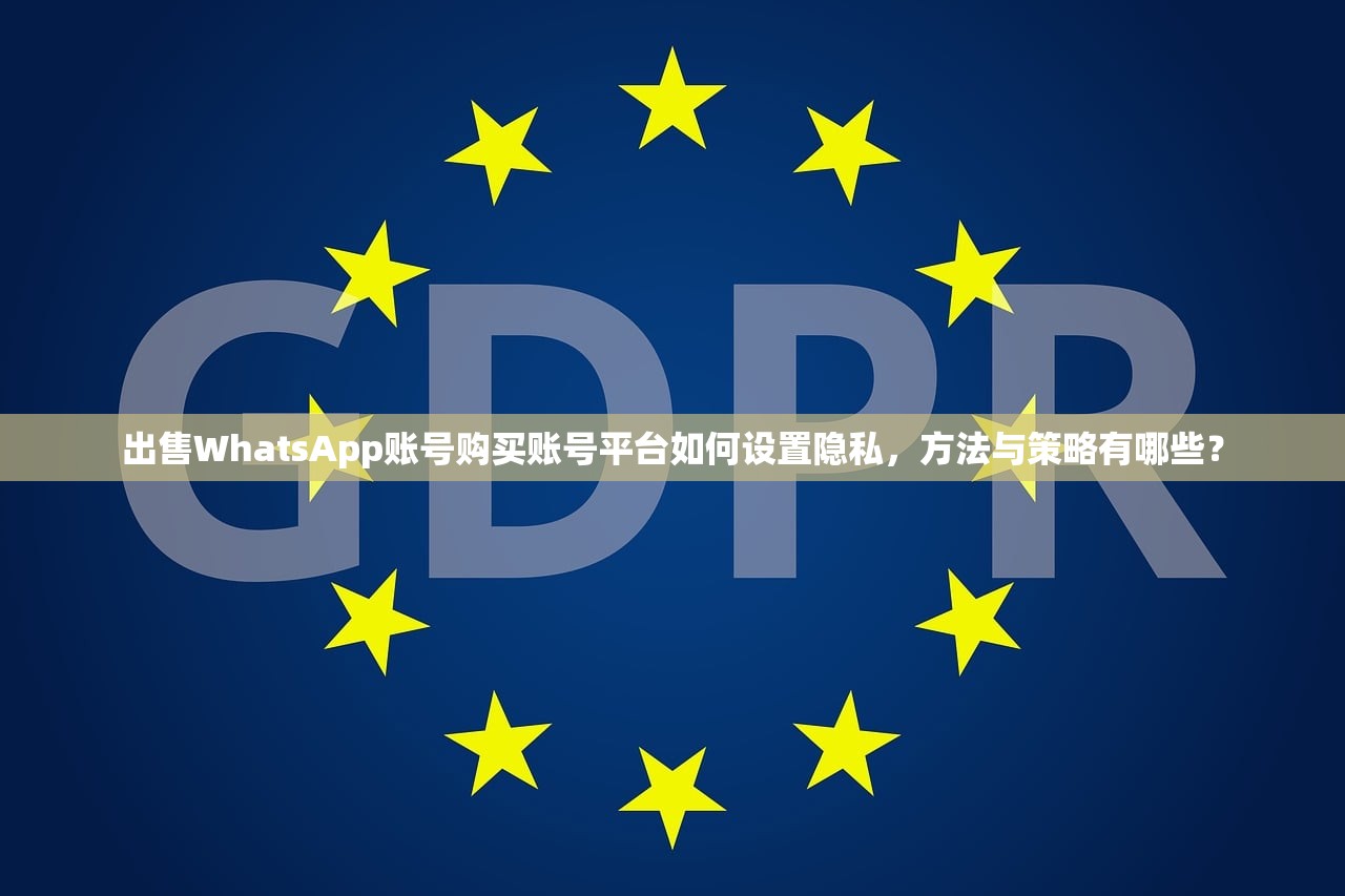 出售WhatsApp账号购买账号平台如何设置隐私,方法与策略有哪些?