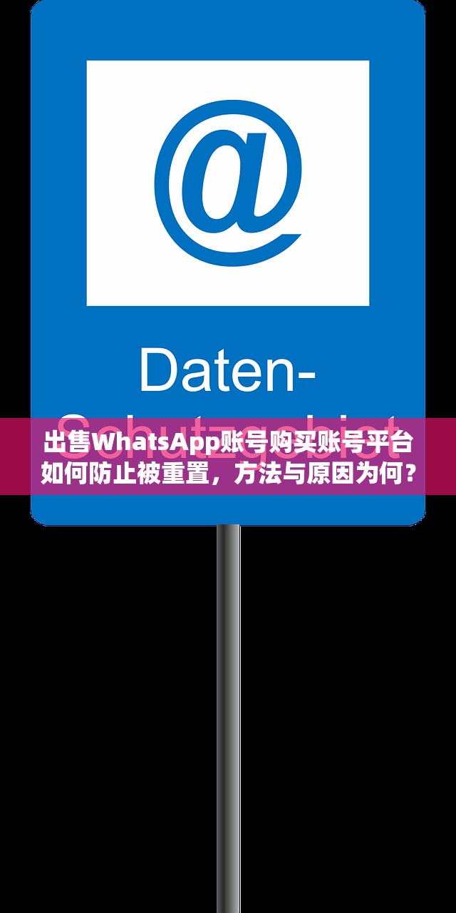 出售WhatsApp账号购买账号平台如何防止被重置,方法与原因为何?