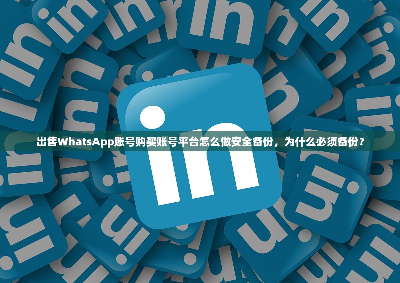 出售WhatsApp账号购买账号平台怎么做安全备份,为什么必须备份?