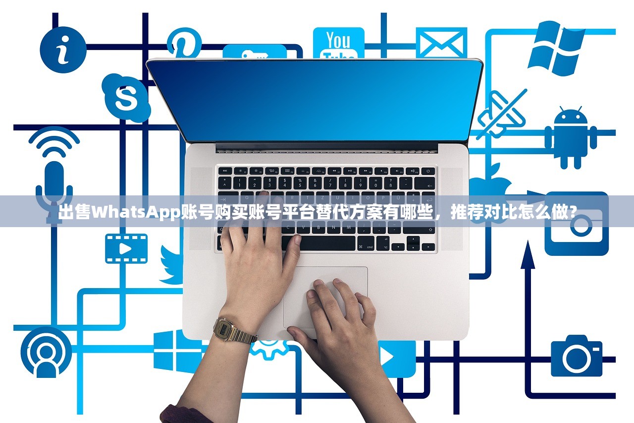 出售WhatsApp账号购买账号平台替代方案有哪些,推荐对比怎么做?