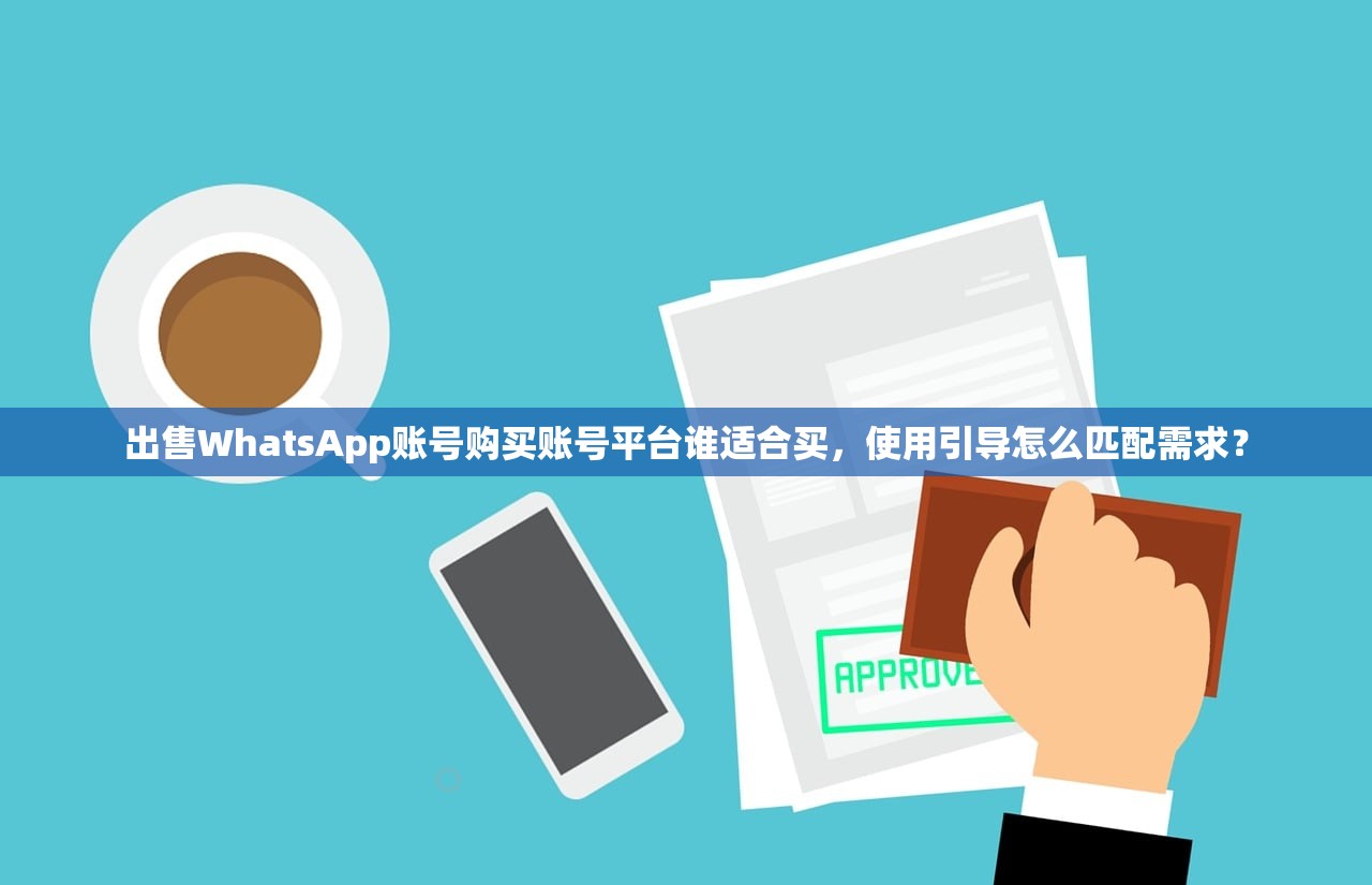 出售WhatsApp账号购买账号平台谁适合买,使用引导怎么匹配需求?