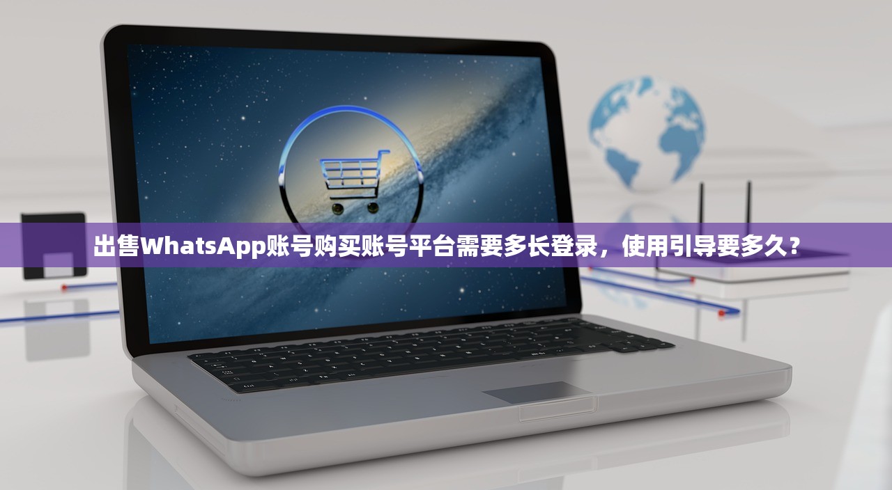出售WhatsApp账号购买账号平台需要多长登录,使用引导要多久?