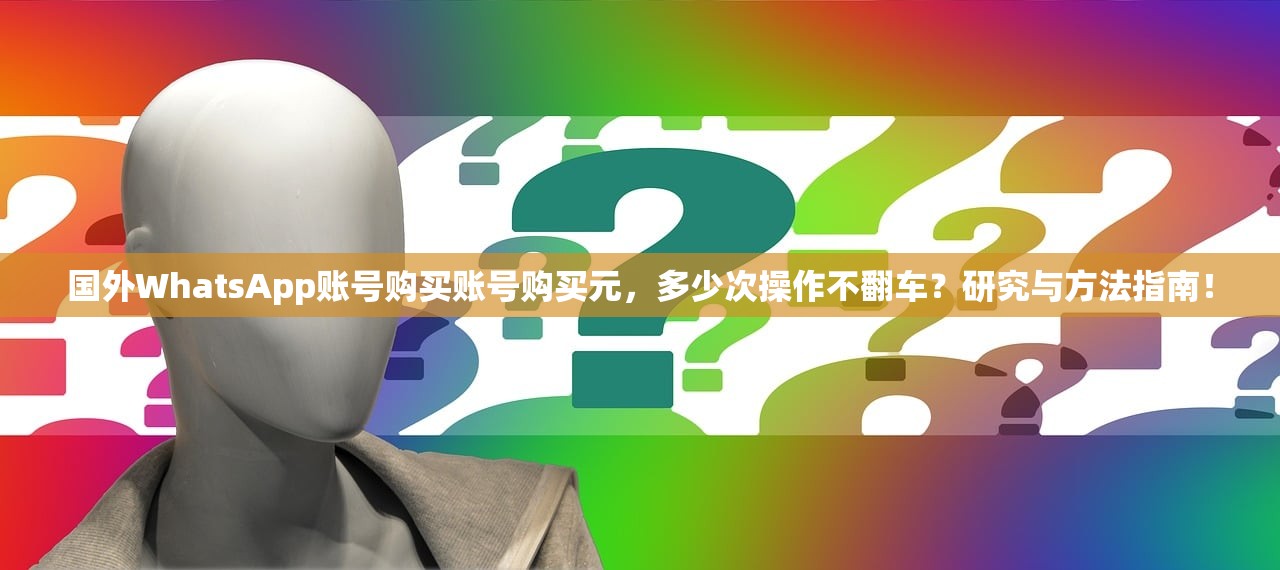 国外WhatsApp账号购买账号购买元,多少次操作不翻车?研究与方法指南!