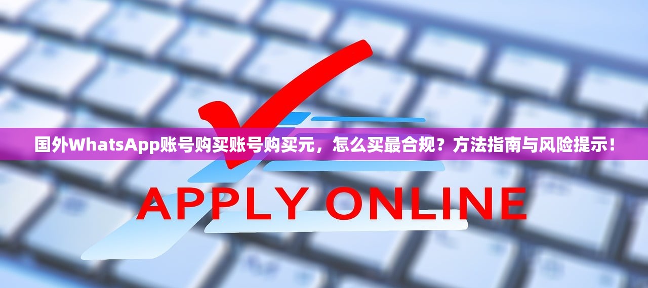 国外WhatsApp账号购买账号购买元,怎么买最合规?方法指南与风险提示!