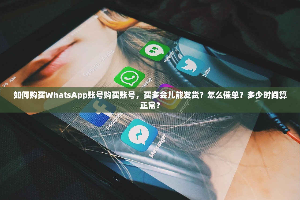 如何购买WhatsApp账号购买账号,买多会儿能发货?怎么催单?多少时间算正常?