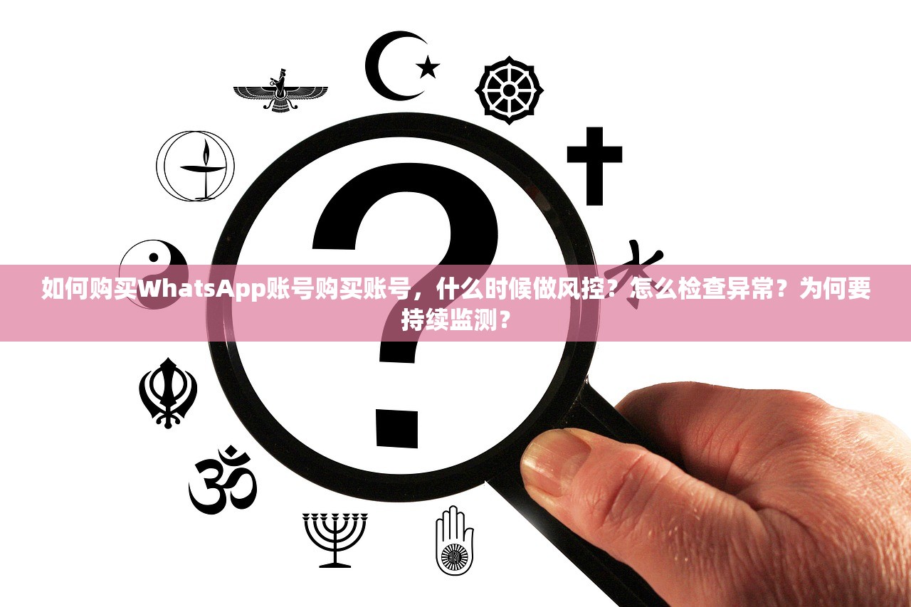 如何购买WhatsApp账号购买账号,什么时候做风控?怎么检查异常?为何要持续监测?