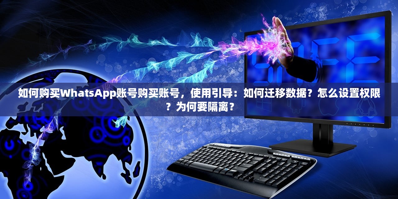 如何购买WhatsApp账号购买账号,使用引导:如何迁移数据?怎么设置权限?为何要隔离?