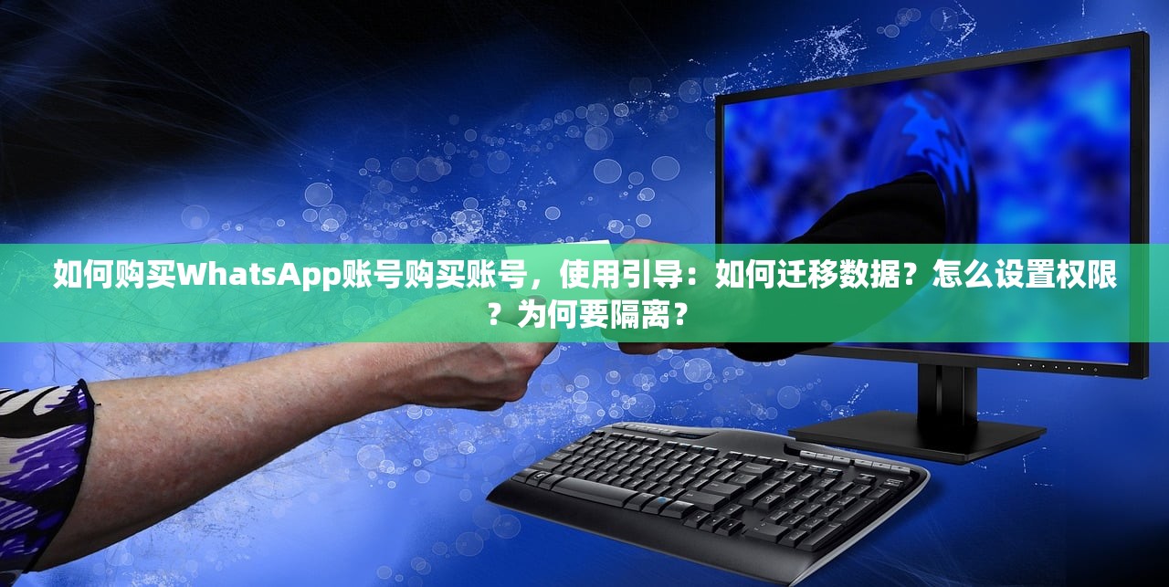 如何购买WhatsApp账号购买账号,使用引导:如何迁移数据?怎么设置权限?为何要隔离?