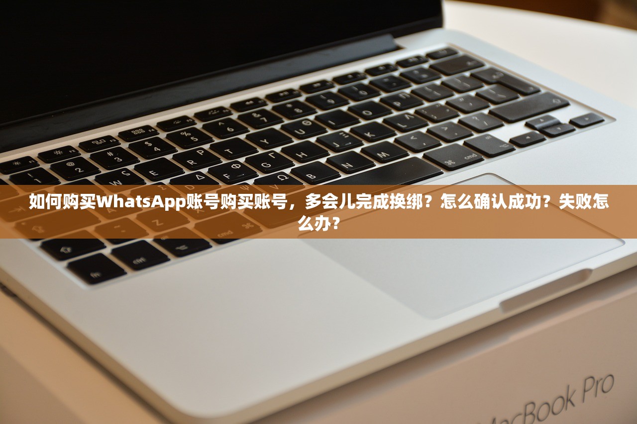 如何购买WhatsApp账号购买账号,多会儿完成换绑?怎么确认成功?失败怎么办?