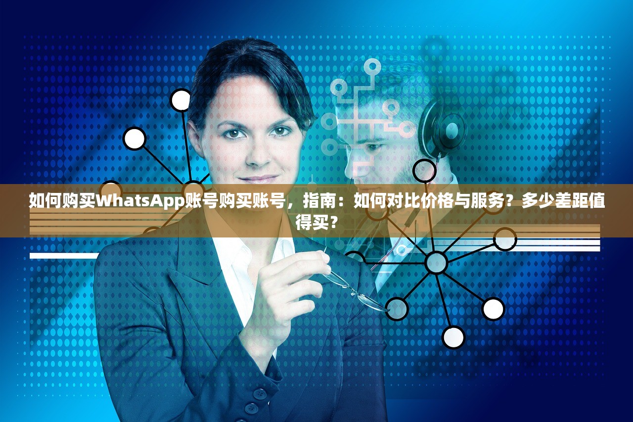 如何购买WhatsApp账号购买账号,指南:如何对比价格与服务?多少差距值得买?
