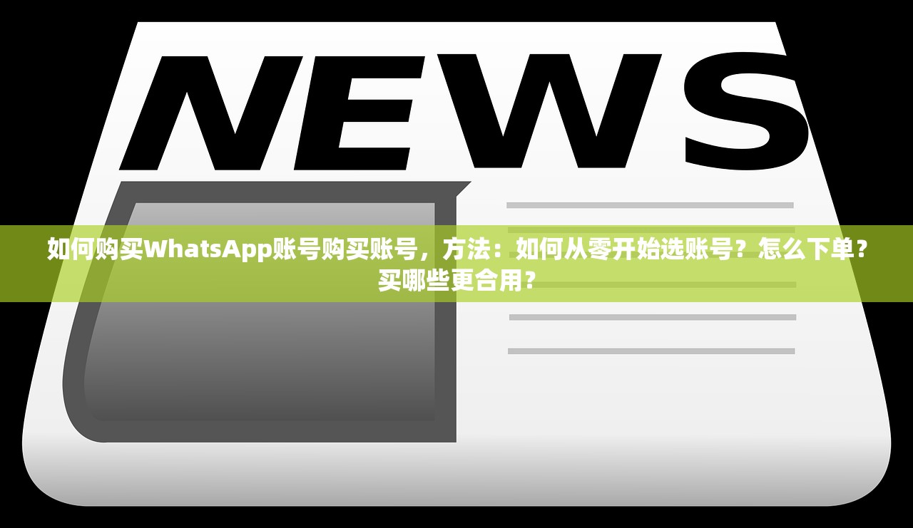 如何购买WhatsApp账号购买账号,方法:如何从零开始选账号?怎么下单?买哪些更合用?