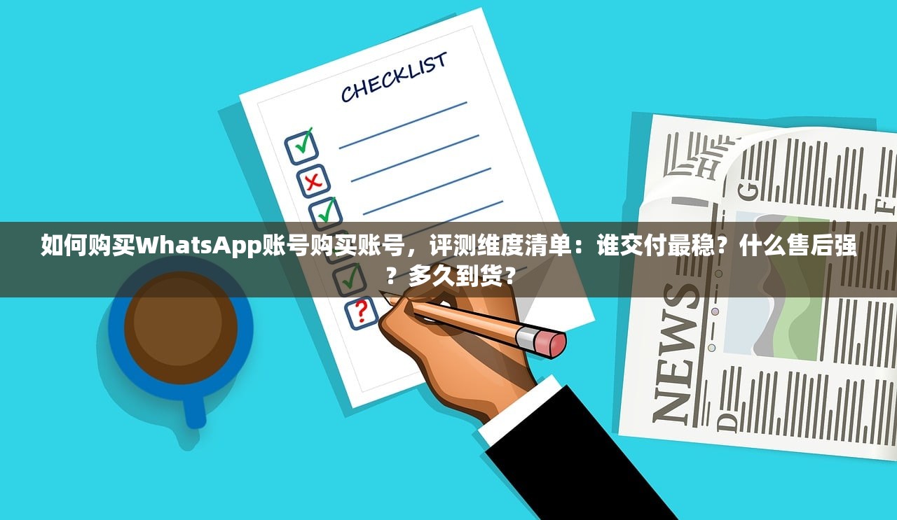 如何购买WhatsApp账号购买账号，评测维度清单：谁交付最稳？什么售后强？多久到货？