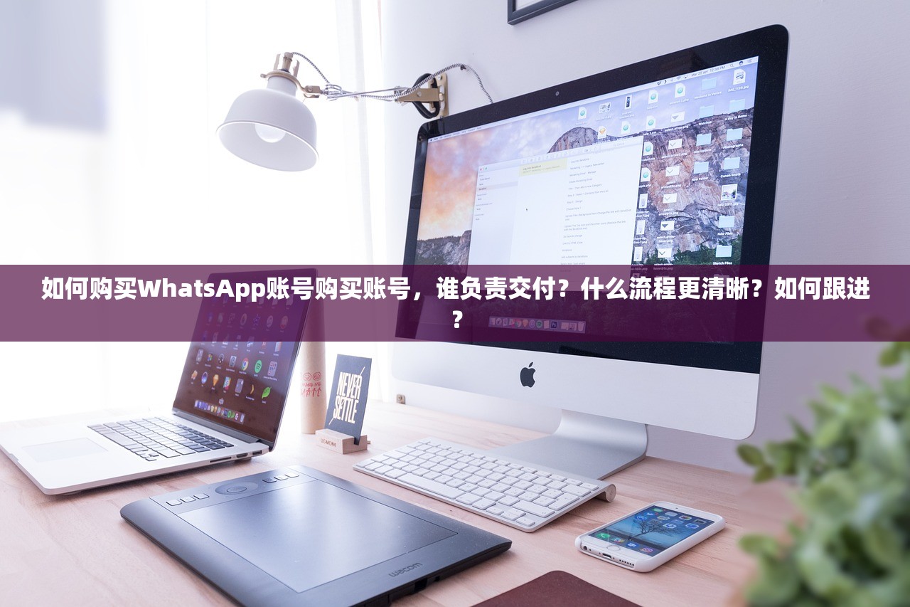 如何购买WhatsApp账号购买账号,谁负责交付?什么流程更清晰?如何跟进?