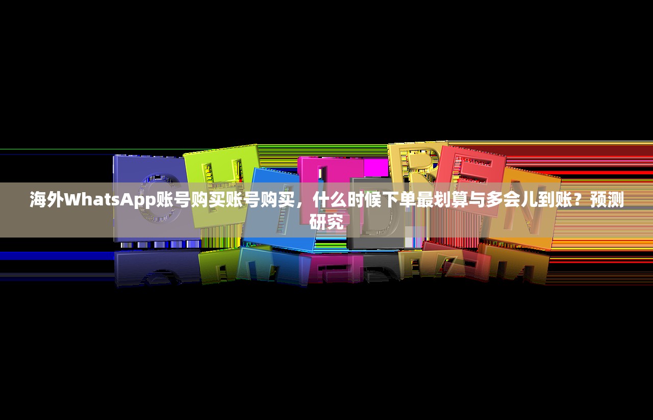 海外WhatsApp账号购买账号购买,什么时候下单最划算与多会儿到账?预测研究
