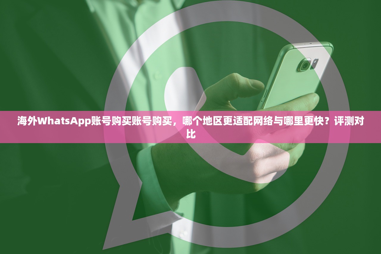 海外WhatsApp账号购买账号购买，哪个地区更适配网络与哪里更快？评测对比