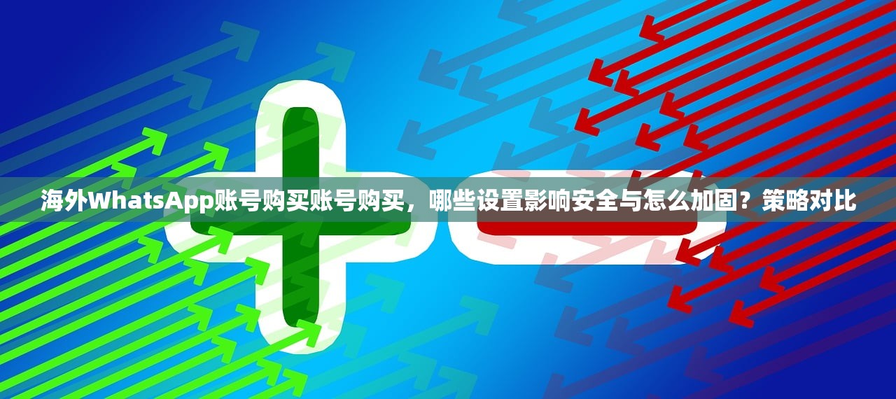 海外WhatsApp账号购买账号购买,哪些设置影响安全与怎么加固?策略对比