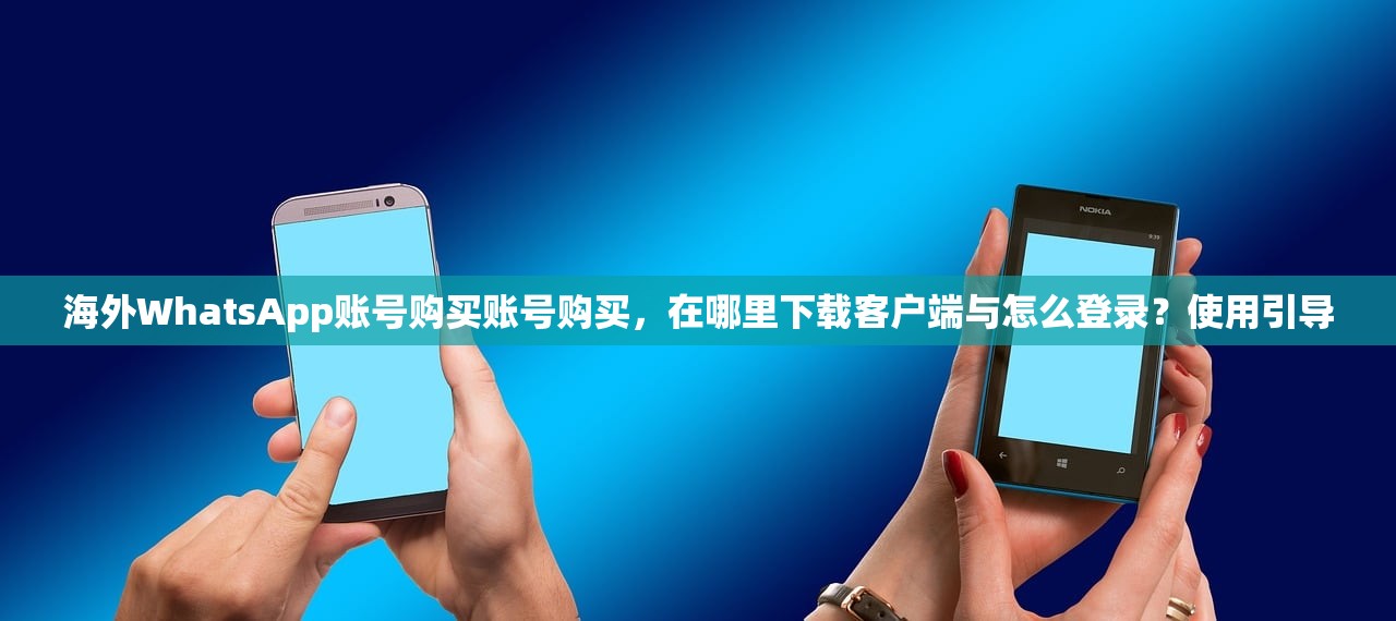 海外WhatsApp账号购买账号购买，在哪里下载客户端与怎么登录？使用引导